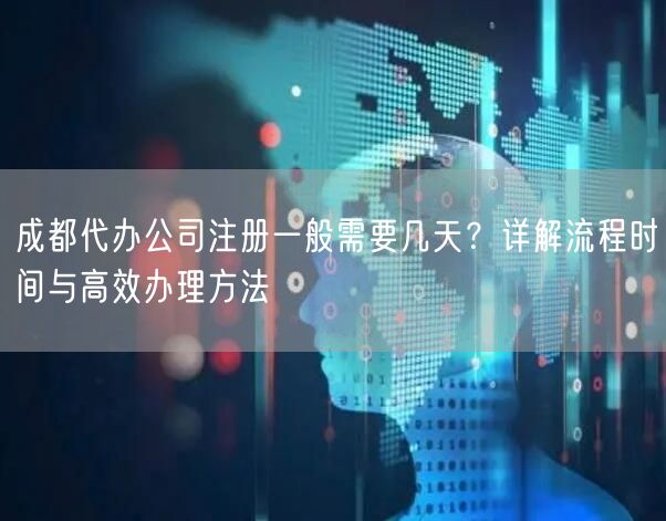 成都代办公司注册一般需要几天？详解流程时间与高效办理方法