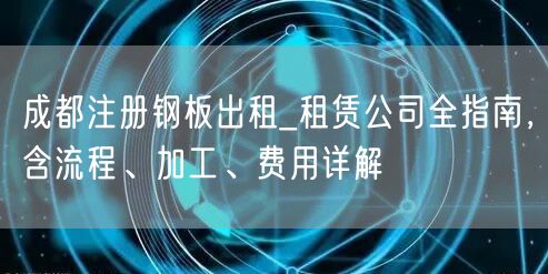成都注册钢板出租_租赁公司全指南，含流程、加工、费用详解