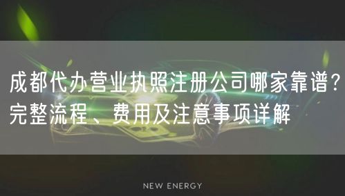 成都代办营业执照注册公司哪家靠谱？完整流程、费用及注意事项详解
