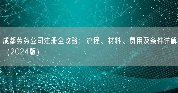 成都劳务公司注册全攻略:流程、材料、费用及条件详解(2024版) 成都劳务公司注册全攻略:流程、材料、费用及条件详解(2024版)