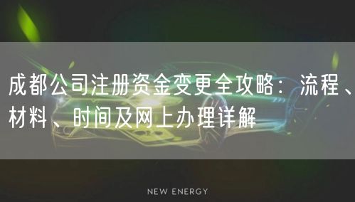 成都公司注册资金变更全攻略：流程、材料、时间及网上办理详解