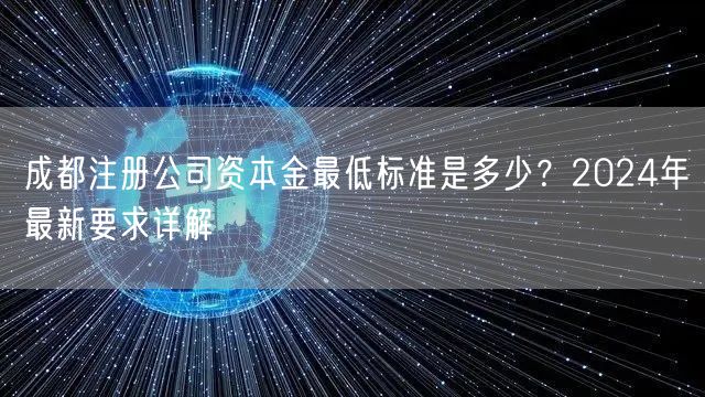 成都注册公司资本金最低标准是多少?2024年最新要求详解 成都注册公司资本金最低标准是多少?2024年最新要求详解