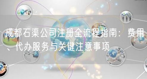 成都石渠公司注册全流程指南：费用、代办服务与关键注意事项