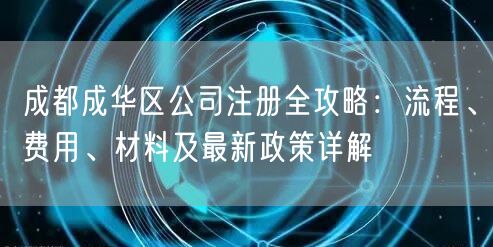 成都成华区公司注册全攻略:流程、费用、材料及最新政策详解 成都成华区公司注册全攻略:流程、费用、材料及最新政策详解