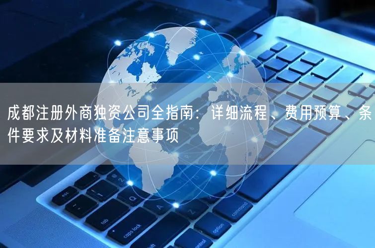 成都注册外商独资公司全指南：详细流程、费用预算、条件要求及材料准备注意事项