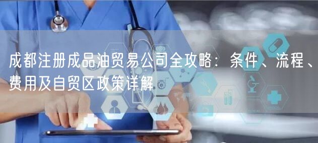 成都注册成品油贸易公司全攻略：条件、流程、费用及自贸区政策详解
