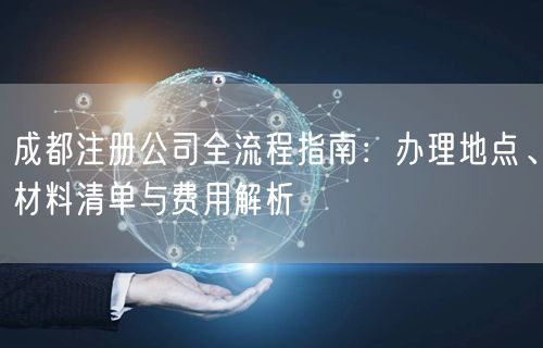 成都注册公司全流程指南:办理地点、材料清单与费用解析 成都注册公司全流程指南:办理地点、材料清单与费用解析