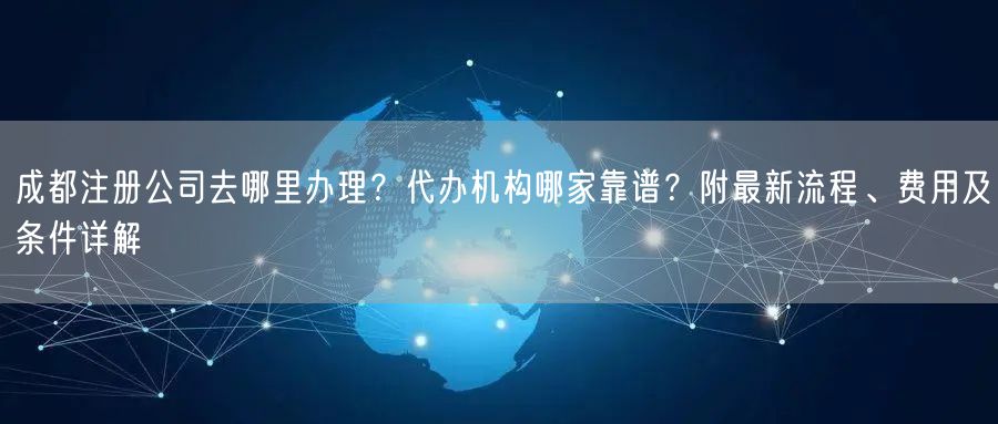 成都注册公司去哪里办理？代办机构哪家靠谱？附最新流程、费用及条件详解