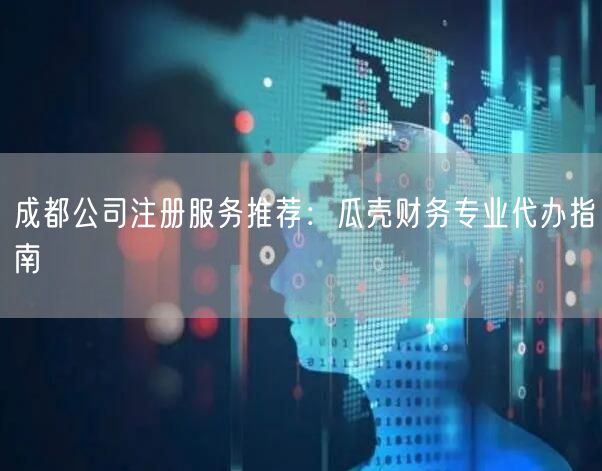 成都公司注册服务推荐:瓜壳财务专业代办指南 成都公司注册服务推荐:瓜壳财务专业代办指南