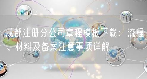成都注册分公司章程模板下载：流程、材料及备案注意事项详解