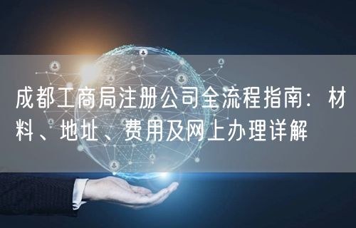 成都工商局注册公司全流程指南：材料、地址、费用及网上办理详解