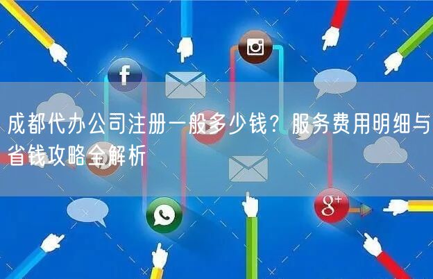 成都代办公司注册一般多少钱?服务费用明细与省钱攻略全解析 成都代办公司注册一般多少钱?服务费用明细与省钱攻略全解析