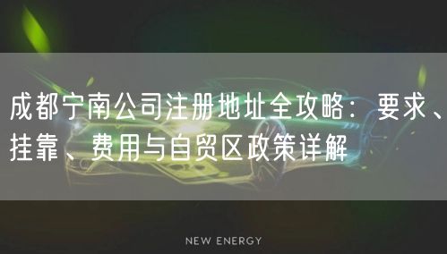 成都宁南公司注册地址全攻略:要求、挂靠、费用与自贸区政策详解 成都宁南公司注册地址全攻略:要求、挂靠、费用与自贸区政策详解