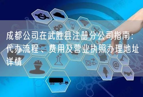 成都公司在武胜县注册分公司指南：代办流程、费用及营业执照办理地址详情