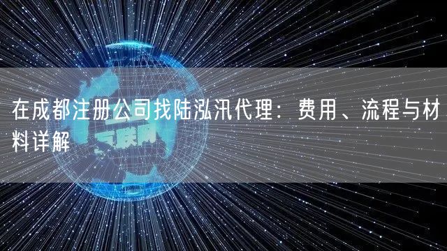 在成都注册公司找陆泓汛代理:费用、流程与材料详解 在成都注册公司找陆泓汛代理:费用、流程与材料详解