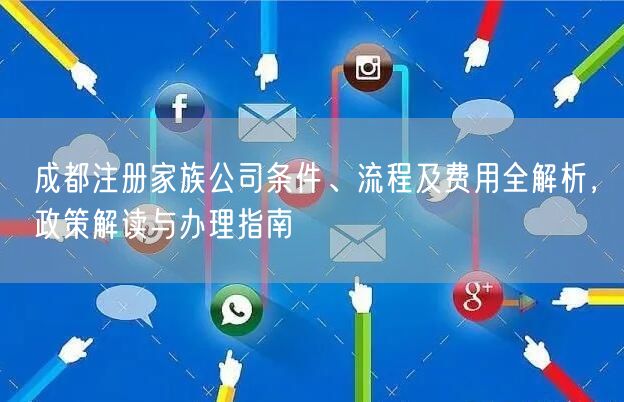 成都注册家族公司条件、流程及费用全解析,政策解读与办理指南 成都注册家族公司条件、流程及费用全解析,政策解读与办理指南