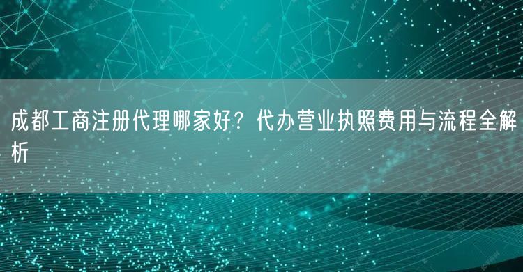 成都工商注册代理哪家好?代办营业执照费用与流程全解析 成都工商注册代理哪家好?代办营业执照费用与流程全解析
