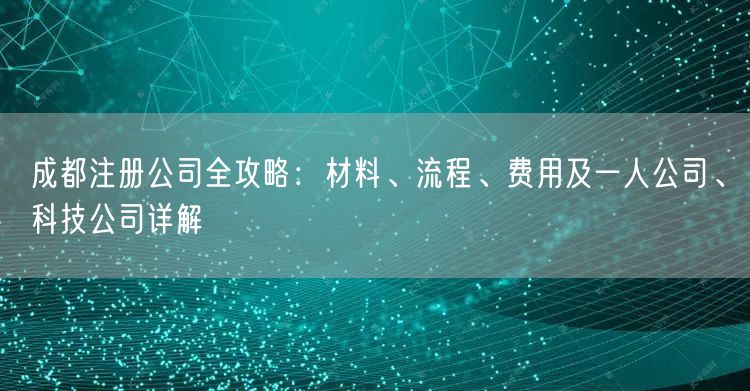 成都注册公司全攻略：材料、流程、费用及一人公司、科技公司详解