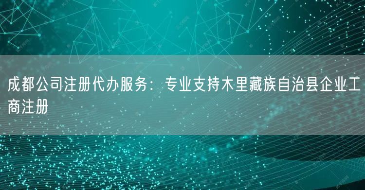 成都公司注册代办服务:专业支持木里藏族自治县企业工商注册 成都公司注册代办服务:专业支持木里藏族自治县企业工商注册