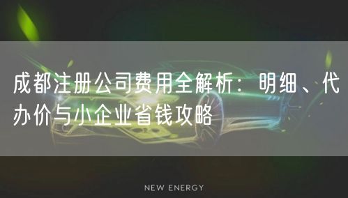 成都注册公司费用全解析:明细、代办价与小企业省钱攻略 成都注册公司费用全解析:明细、代办价与小企业省钱攻略