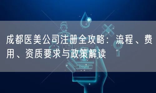 成都医美公司注册全攻略:流程、费用、资质要求与政策解读 成都医美公司注册全攻略:流程、费用、资质要求与政策解读