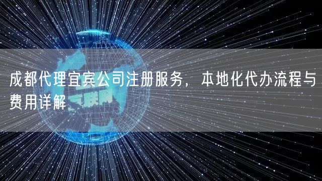 成都代理宜宾公司注册服务,本地化代办流程与费用详解 成都代理宜宾公司注册服务,本地化代办流程与费用详解