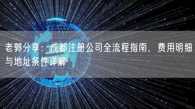 老郭分享:成都注册公司全流程指南,费用明细与地址条件详解 老郭分享:成都注册公司全流程指南,费用明细与地址条件详解