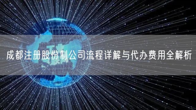 成都注册股份制公司流程详解与代办费用全解析 成都注册股份制公司流程详解与代办费用全解析