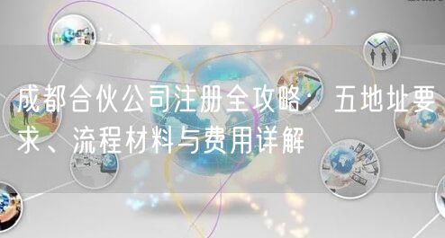 成都合伙公司注册全攻略:五地址要求、流程材料与费用详解 成都合伙公司注册全攻略:五地址要求、流程材料与费用详解