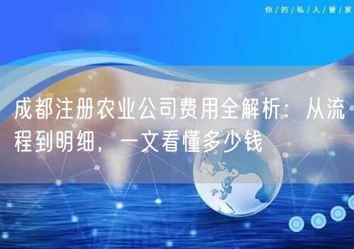 成都注册农业公司费用全解析:从流程到明细,一文看懂多少钱 成都注册农业公司费用全解析:从流程到明细,一文看懂多少钱