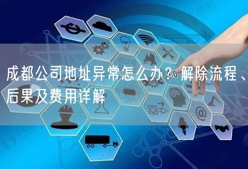 成都公司地址异常怎么办？解除流程、后果及费用详解