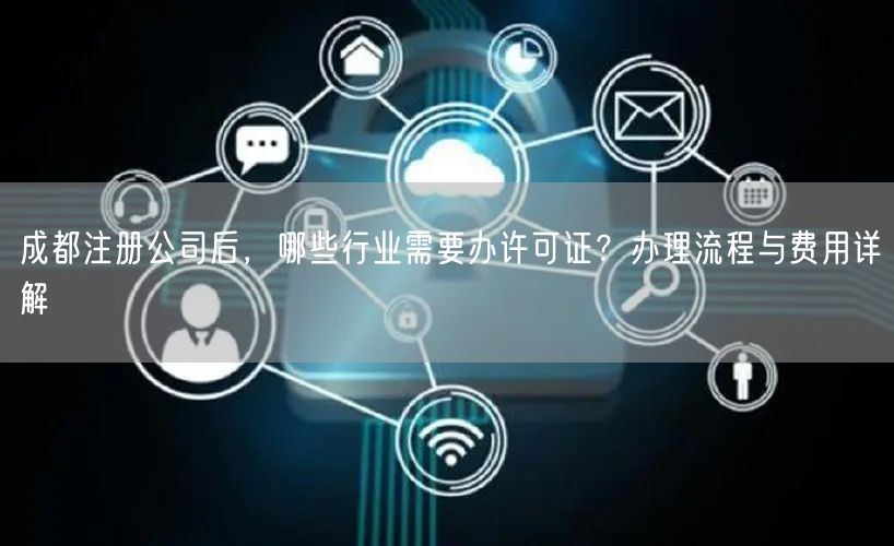 成都注册公司后，哪些行业需要办许可证？办理流程与费用详解