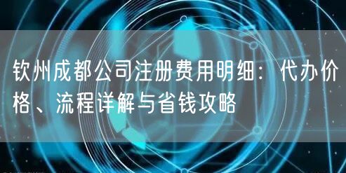 钦州成都公司注册费用明细：代办价格、流程详解与省钱攻略