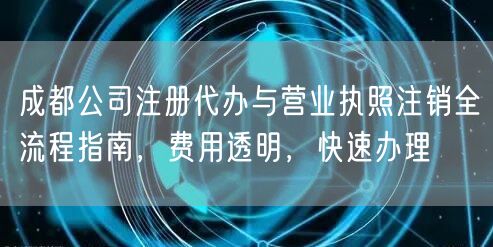 成都公司注册代办与营业执照注销全流程指南，费用透明，快速办理