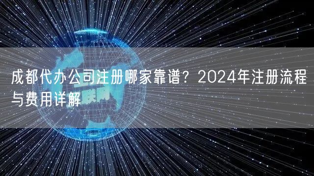 成都代办公司注册哪家靠谱?2024年注册流程与费用详解 成都代办公司注册哪家靠谱?2024年注册流程与费用详解