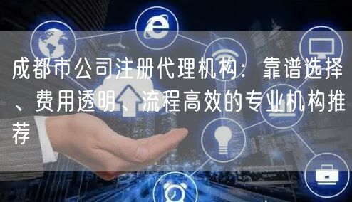 成都市公司注册代理机构：靠谱选择、费用透明、流程高效的专业机构推荐