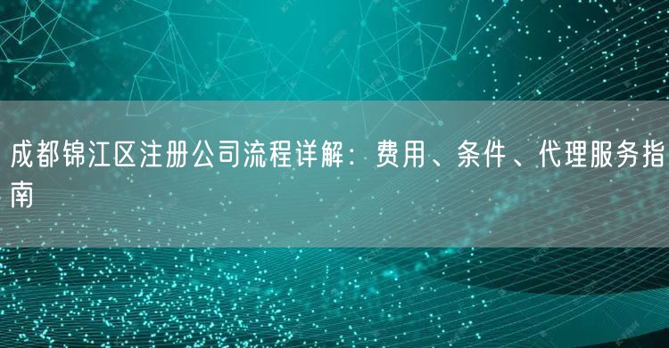 成都锦江区注册公司流程详解：费用、条件、代理服务指南