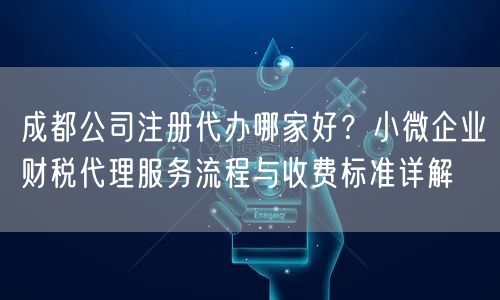 成都公司注册代办哪家好？小微企业财税代理服务流程与收费标准详解