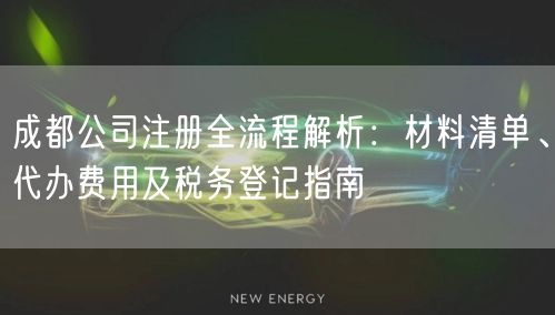 成都公司注册全流程解析:材料清单、代办费用及税务登记指南 成都公司注册全流程解析:材料清单、代办费用及税务登记指南