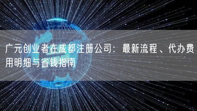 广元创业者在成都注册公司：最新流程、代办费用明细与省钱指南