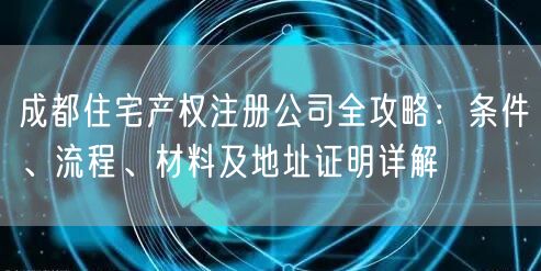 成都住宅产权注册公司全攻略：条件、流程、材料及地址证明详解