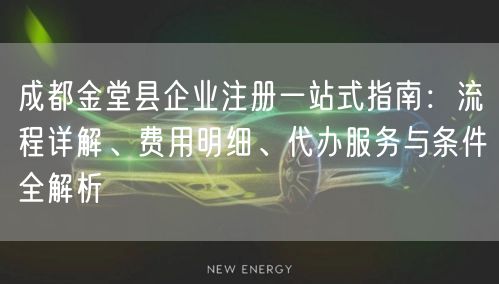 成都金堂县企业注册一站式指南：流程详解、费用明细、代办服务与条件全解析