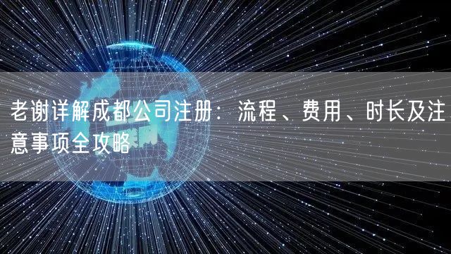 老谢详解成都公司注册：流程、费用、时长及注意事项全攻略