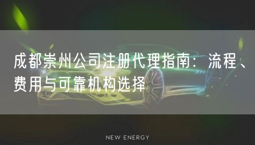 成都崇州公司注册代理指南：流程、费用与可靠机构选择