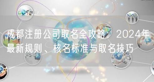 成都注册公司取名全攻略:2024年最新规则、核名标准与取名技巧 成都注册公司取名全攻略:2024年最新规则、核名标准与取名技巧