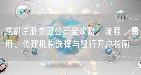 成都注册美国公司全攻略：流程、费用、代理机构选择与银行开户指南
