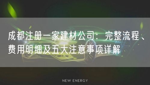 成都注册一家建材公司:完整流程、费用明细及五大注意事项详解 成都注册一家建材公司:完整流程、费用明细及五大注意事项详解