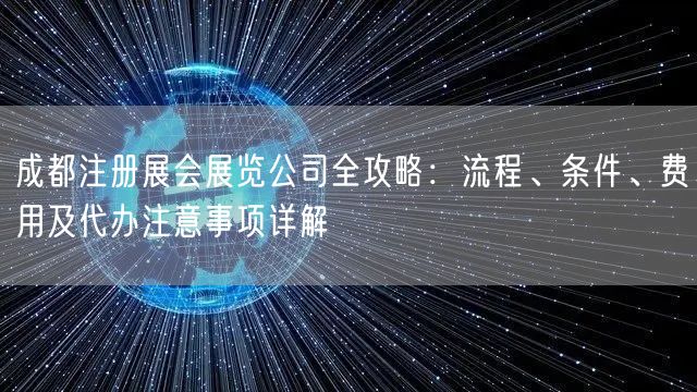 成都注册展会展览公司全攻略：流程、条件、费用及代办注意事项详解