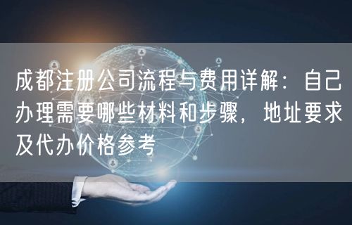 成都注册公司流程与费用详解：自己办理需要哪些材料和步骤，地址要求及代办价格参考