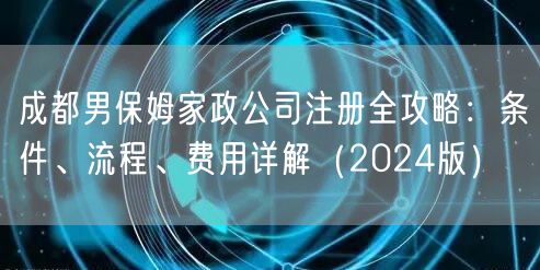 成都男保姆家政公司注册全攻略：条件、流程、费用详解（2024版）